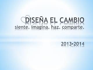 DISEÑA EL CAMBIO siente. imagina. haz. c omparte. 2013-2014