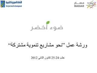 ورشة عمل ”نحو مشاريع تنموية مشتركة“ حلب 24-25 كانون الثاني 2012