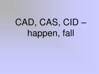CAD, CAS, CID – happen, fall