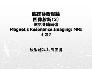 臨床診断総論 画像診断（３） 磁気共鳴画像 Magnetic Resonance Imaging: MRI その７