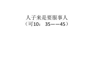 人 子来是要服事 人 （ 可 10 ： 35 —— 45 ）