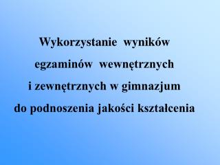 Wykorzystanie wyników egzaminów wewnętrznych i zewnętrznych w gimnazjum