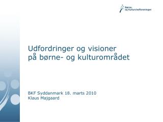 Udfordringer og visioner på børne- og kulturområdet BKF Syddanmark 18. marts 2010 Klaus Majgaard