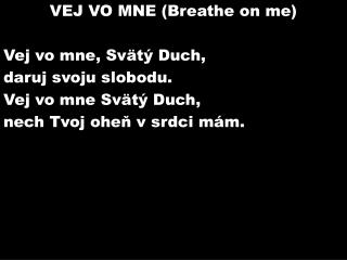 VEJ VO MNE (Breathe on me) Vej vo mne, Svätý Duch, daruj svoju slobodu. Vej vo mne Svätý Duch,