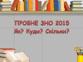 ПРОБНЕ ЗНО 2015 Як? Куди? Скільки?