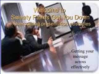 Welcome to Sweaty Palms Got You Down …Overcoming presentation obstacles