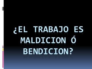 ¿EL TRABAJO ES MALDICION Ó BENDICION?