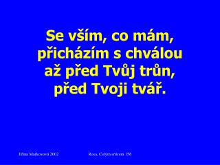 Se vším, co mám, přicházím s chválou až před Tvůj trůn, před Tvoji tvář.