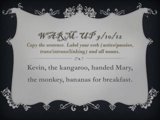 Kevin, the kangaroo, handed Mary, the monkey, bananas for breakfast .