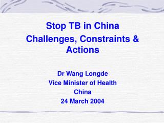 Stop TB in China Challenges, Constraints &amp; Actions Dr Wang Longde Vice Minister of Health China