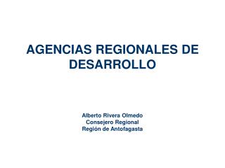 AGENCIAS REGIONALES DE DESARROLLO Alberto Rivera Olmedo Consejero Regional Región de Antofagasta