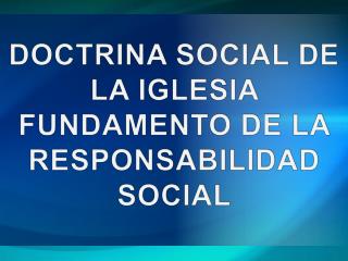 DOCTRINA SOCIAL DE LA IGLESIA FUNDAMENTO DE LA RESPONSABILIDAD SOCIAL