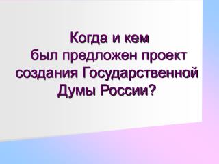 Когда и кем был предложен проект создания Государственной Думы России?