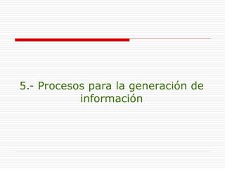 5.- Procesos para la generación de información
