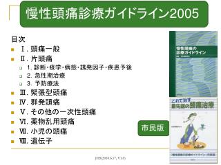 目次 Ⅰ . 頭痛一般 Ⅱ. 片頭痛 1. 診断・疫学・病態・誘発因子・疾患予後 2 ．急性期治療 3 ．予防療法 Ⅲ . 緊張型頭痛 Ⅳ . 群発頭痛 Ⅴ. その他の一次性頭痛