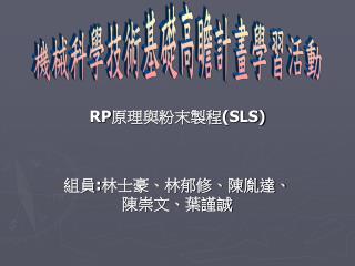 RP 原理與粉末製程 (SLS) 組員 : 林士豪、林郁修、陳胤達、陳崇文、葉謹誠