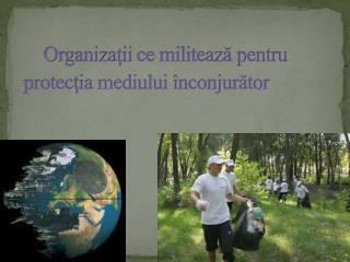 Organizaţii ce militează pentru protecţia mediului înconjurător