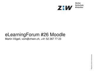 eLearningForum #26 Moodle Martin Vögeli, vom@zhwin.ch, +41 52 267 77 23