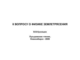 К ВОПРОСУ О ФИЗИКЕ ЗЕМЛЕТРЯСЕНИЯ В.В.Кузнецов Пузыревские чтения, Новосибирск - 2009