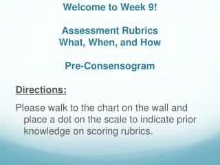 Welcome to Week 9! Assessment Rubrics What, When, and How Pre-Consensogram