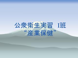 公衆衛生実習　 I 班 “産業保健”