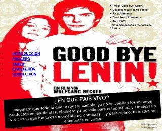Título: Good bye, Lenin! Dirección: Wolfgang Becker País: Alemania Duración: 121 minutos