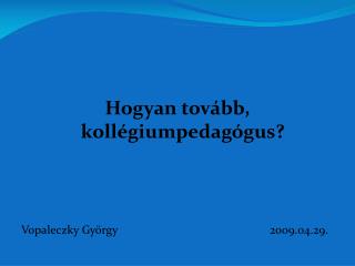 Hogyan tovább, kollégiumpedagógus? Vopaleczky György					2009.04.29.