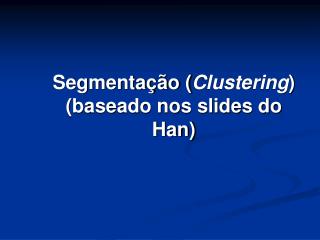 Segmentação ( Clustering ) (baseado nos slides do Han)