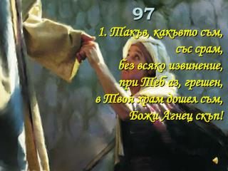 97 Такъв, какъвто съм, със срам, без всяко извинение, при Теб аз, грешен,