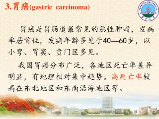 3. 胃癌 (gastric carcinoma) 胃癌是胃肠道最常见的恶性肿瘤，发病率居首位，发病年龄多见于 40 — 60 岁，以小弯、胃窦、贲门区多见 。