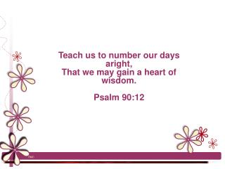 Teach us to number our days aright, That we may gain a heart of wisdom. Psalm 90:12