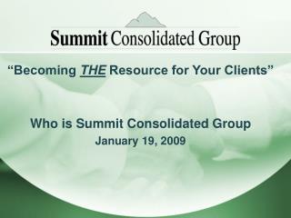 “Becoming THE Resource for Your Clients” Who is Summit Consolidated Group January 19, 2009