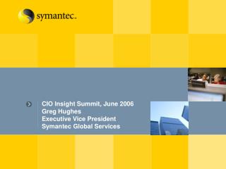 CIO Insight Summit, June 2006 Greg Hughes Executive Vice President Symantec Global Services