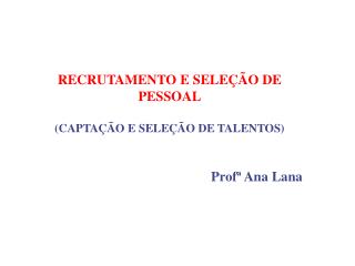 RECRUTAMENTO E SELEÇÃO DE PESSOAL (CAPTAÇÃO E SELEÇÃO DE TALENTOS) Profª Ana Lana