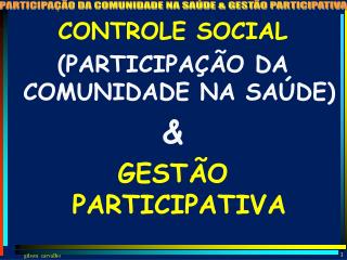 CONTROLE SOCIAL (PARTICIPAÇÃO DA COMUNIDADE NA SAÚDE) &amp; GESTÃO PARTICIPATIVA