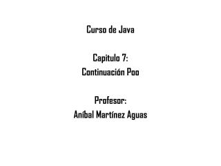 Curso de Java Capitulo 7: Continuación Poo Profesor: Aníbal Martínez Aguas