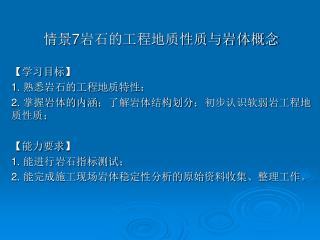 情景 7 岩石的工程地质性质与岩体概念 【 学习目标 】 1. 熟悉岩石的工程地质特性； 2. 掌握岩体的内涵；了解岩体结构划分；初步认识软弱岩工程地质性质； 【 能力要求 】