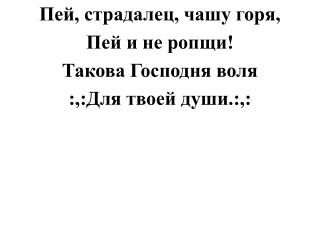 Пей, страдалец, чашу горя, Пей и не ропщи! Такова Господня воля :,:Для твоей души.:,: