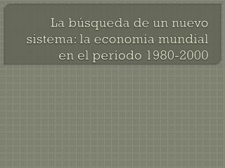 La búsqueda de un nuevo sistema: la economía mundial en el período 1980-2000