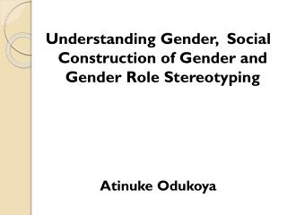 Understanding Gender, Social Construction of Gender and Gender Role Stereotyping Atinuke Odukoya