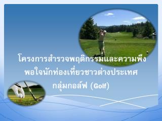 โครงการ สํารวจ พฤติกรรมและความพึงพอใจนักท่องเที่ยวชาวต่างประเทศ กลุ่มกอล์ฟ ( Golf)