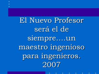 El Nuevo Profesor será el de siempre….un maestro ingenioso para ingenieros. 2007