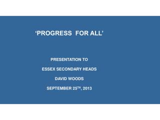 ‘PROGRESS FOR ALL’ PRESENTATION TO ESSEX SECONDARY HEADS DAVID WOODS SEPTEMBER 25 TH , 2013