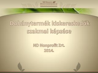 Dohánytermék kiskereskedők szakmai képzése ND Nonprofit Zrt . 2014 .