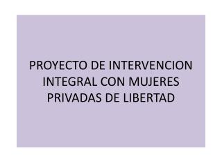 PROYECTO DE INTERVENCION INTEGRAL CON MUJERES PRIVADAS DE LIBERTAD