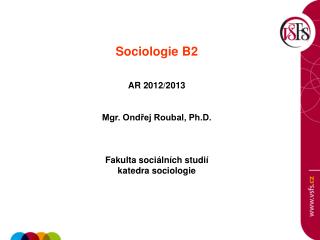 Sociologie B2 AR 2012/2013 Mgr. Ondřej Roubal, Ph.D. Fakulta sociálních studií