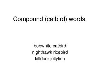 Compound (catbird) words.