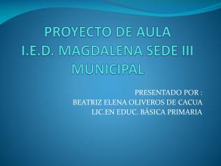 PROYECTO DE AULA I.E.D. MAGDALENA SEDE III MUNICIPAL