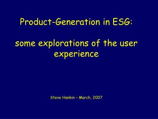 Product-Generation in ESG: some explorations of the user experience Steve Hankin – March, 2007