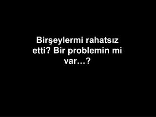 Birşeylermi rahatsız etti ? Bir problemin mi var …?